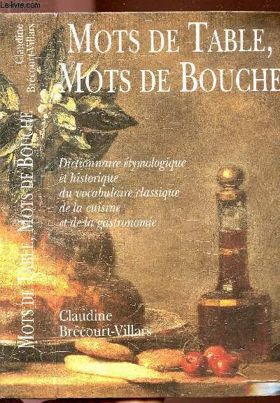 MOTS DE TABLE, MOTS DE BOUCHE - Dictionnaire etymologique et historique du vocabulaire classique de la cuisinse et de la gastronomie...