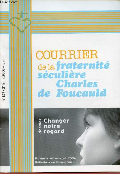 COURRIER DE LA FRATERNITE SECULIERE CHARLES DE FOUCAULD N127- JUIN 2006 : CHANGER NOTRE REGARD (DOSSIER) / FRATERNITE NATIONALE / REFMLEXIONS SUR L'ENGAGEMENT