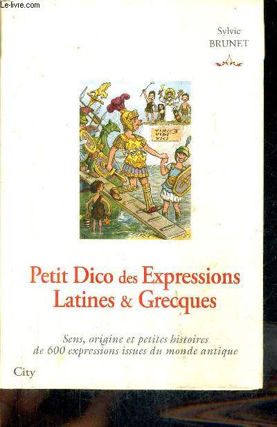 PETIT DICO DES EXPRESSIONS LATINES & GRECQUES - SENS ORIGINE ET PETITES HISTOIRES DE 600 EXPRESSIONS ISSUES DU MONDE ANTIQUE.