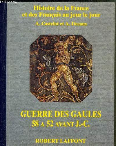 HISTOIRE DE LA FRANCE ET DES FRANCAIS AU JOUR LE JOUR - GUERRE DES GAULES 58 A 52 AVANT J.-C.