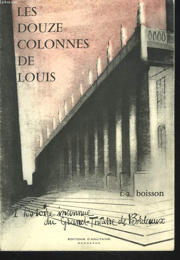 LES DOUZES COLONNES DE LOUIS. L'HISTOIRE INCONNUE DU GRAND-THETRE DE BORDEAUX.