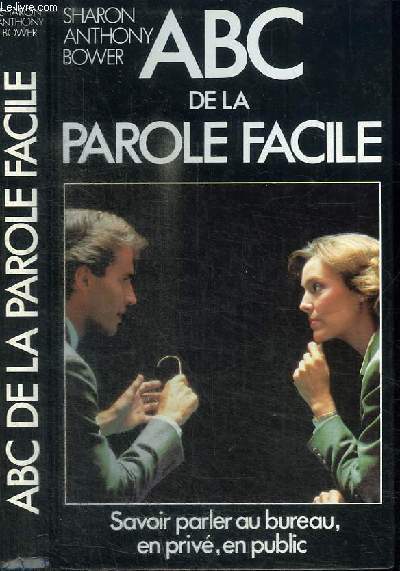 ABC DE LA PAROLE FACILE - SAVOIR PARLER AU BUREAU, EN PRIVE, EN PUBLIC