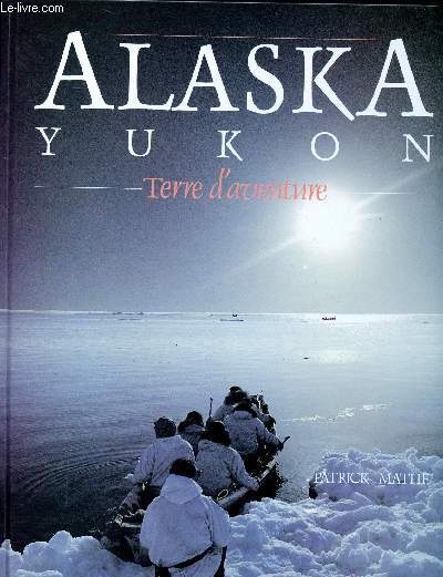 Alaska Yukon Terre d'aventure Sommaire: l'Alaska la grande terre, le peuple de la baleine, l'or du Klondike...
