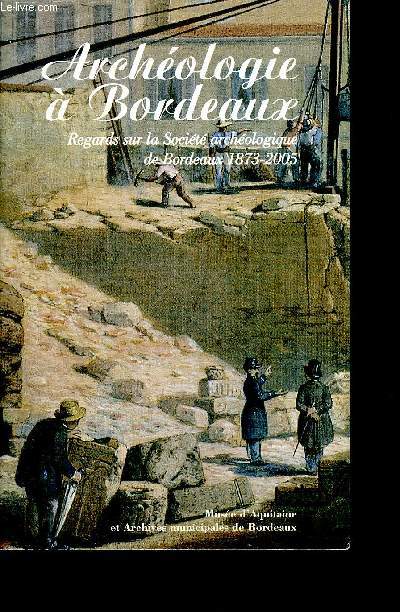 ARCHEOLOGIE A BORDEAUX REGARDS SUR LA SOCIETE ARCHEOLOGIQUE DE BORDEAUX 1873-2005.