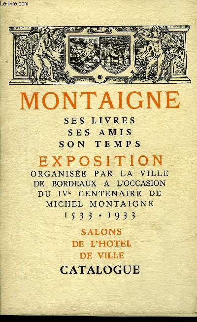 MONTAIGNE SES LIVRES SES AMIS SON TEMPS EXPOSITION ORGANISEE PAR LA VILLE DE BORDEAUX A L'OCCASION DU IV CENTENAIRE DE MICHEL DE MONTAIGNE 1533-1933 - SALONS DE L'HOTEL DE VILLE CATALOGUE.