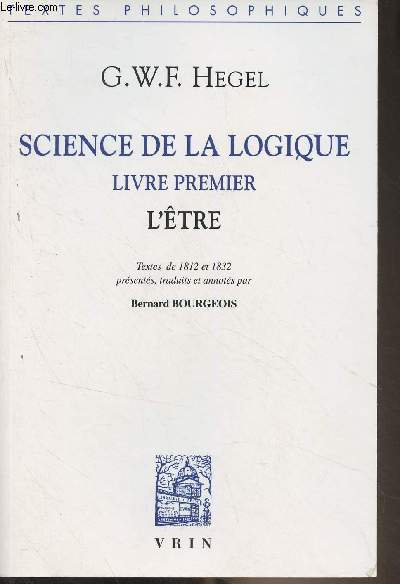Science de la logique, livre premier - L'Etre (Textes de 1812 et 1832 prsents, traduits et annots par Bernard Bourgeois)