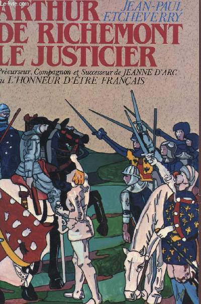 ARTHUR DE RICHEMONT LE JUSTICIER / PRECURSEUR, COMPAGNON ET SUCCESSEUR DE JEANNE D'ARC OU L'HONNEUR D'ETRE FRANCAIS.