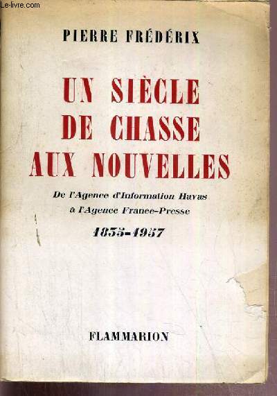 UN SIECLE DE CHASSE AUX NOUVELLES - DE L'AGENCE D'INFORMATION HAVAS A L'AGENCE FRANCE-PRESSE 1835-1957
