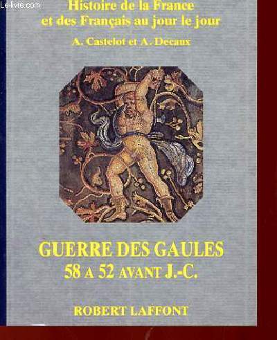 HISTOIRE DE LA FRANCE ET DES FRANCAIS AU JOUR LE JOUR - GUERRE DES GAULES 58 A 52 AVANT J.-C.