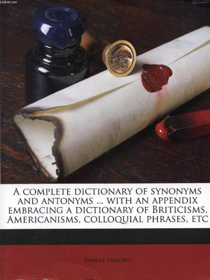 A COMPLETE DICTIONARY OF SYNONYMS AND ANTONYMS, WITH AN APPENDIX EMBRACING A DICTIONARY OF BRITICISMS, AMERICANISMS, COLLOQUIAL PHRASES, ETC. (REPRINT)
