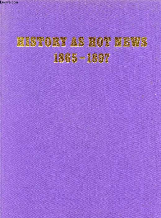 HISTORY AS HOT NEWS, 1865-1897, The Late Nineteenth Century World as Seen Through the Eyes of 'The Illustrated London News', and 'The Graphic'