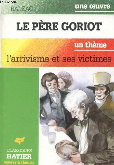 LE PERE GORIOT (Une Oeuvre), L'ARRIVISME ET SES VICTIMES (Un Thme) (Classiques Illustrs Hatier)